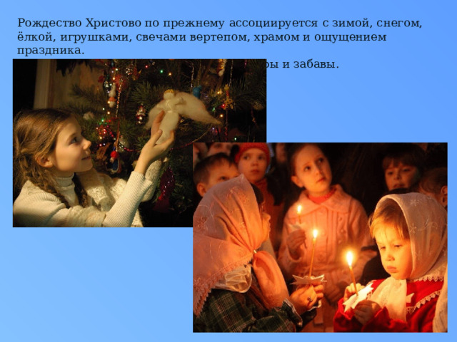 Рождество Христово по прежнему ассоциируется с зимой, снегом, ёлкой, игрушками, свечами вертепом, храмом и ощущением праздника. Остаются всеми любимыми и зимние игры и забавы. 