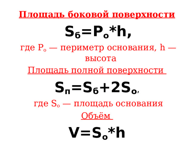 Площадь боковой поверхности   S б =Р о *h,  где Р о  — периметр основания, h — высота Площадь полной поверхности  S п =S б +2S о ,  где S о  — площадь основания Объём  V=S о *h 