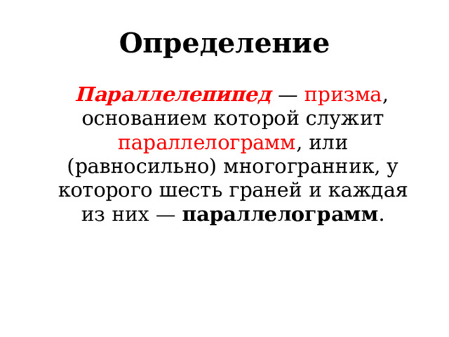 Определение  Параллелепипед   —  призма , основанием которой служит  параллелограмм , или (равносильно) многогранник, у которого шесть граней и каждая из них —  параллелограмм . 