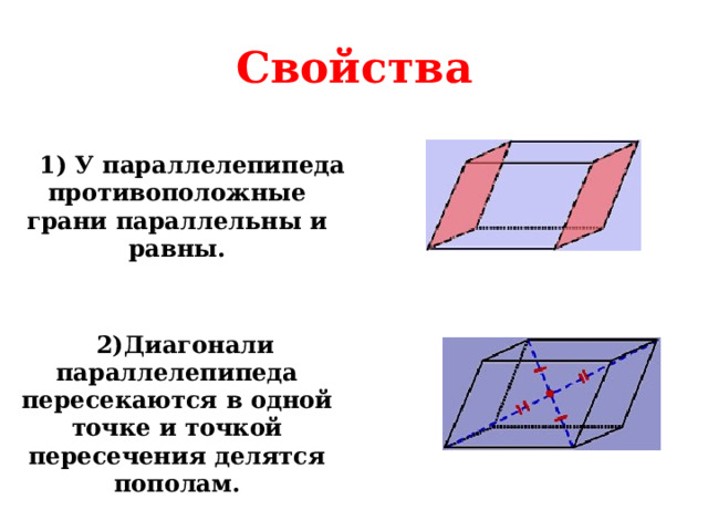 Свойства  1) У параллелепипеда противоположные грани параллельны и равны.  2)Диагонали параллелепипеда пересекаются в одной точке и точкой пересечения делятся пополам. 