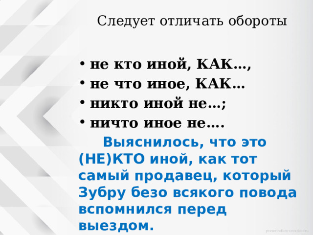 Следует отличать обороты   не кто иной, КАК…, не что иное, КАК… никто иной не…; ничто иное не….  Выяснилось, что это (НЕ)КТО иной, как тот самый продавец, который Зубру безо всякого повода вспомнился перед выездом. 