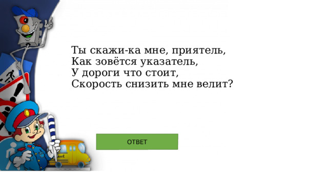 Ты скажи-ка мне, приятель,  Как зовётся указатель,  У дороги что стоит,  Скорость снизить мне велит? 