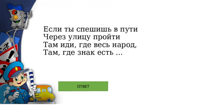 Если ты спешишь в пути  Через улицу пройти  Там иди, где весь народ,  Там, где знак есть … 