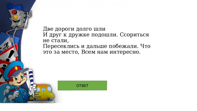 Две дороги долго шли  И друг к дружке подошли. Ссориться не стали,  Пересеклись и дальше побежали. Что это за место, Всем нам интересно. 