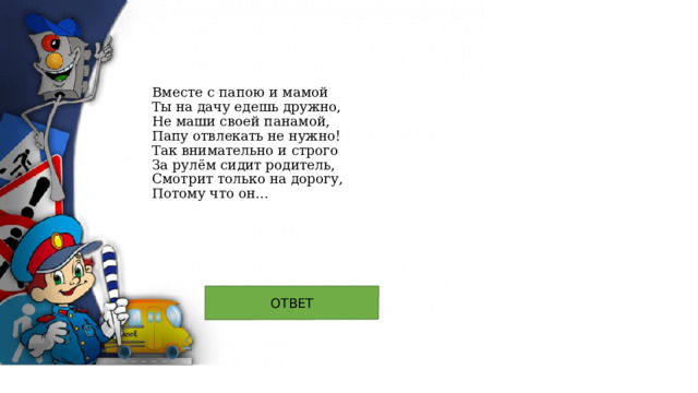 Вместе с папою и мамой  Ты на дачу едешь дружно,  Не маши своей панамой,  Папу отвлекать не нужно!  Так внимательно и строго  За рулём сидит родитель,  Смотрит только на дорогу,  Потому что он…  