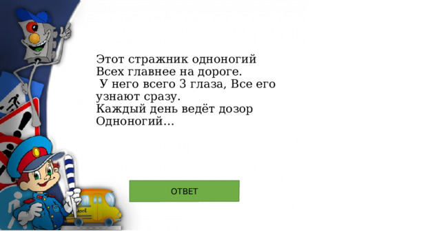Этот стражник одноногий  Всех главнее на дороге.    У него всего 3 глаза, Все его узнают сразу.  Каждый день ведёт дозор Одноногий… 