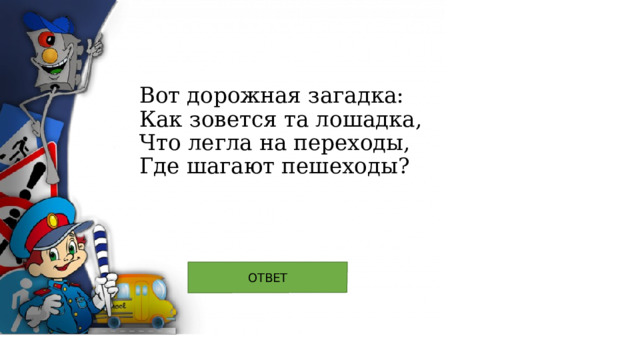 Вот дорожная загадка:   Как зовется та лошадка,   Что легла на переходы,   Где шагают пешеходы? 