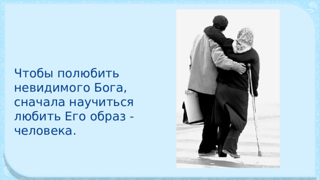 Чтобы полюбить невидимого Бога, сначала научиться любить Его образ - человека. 