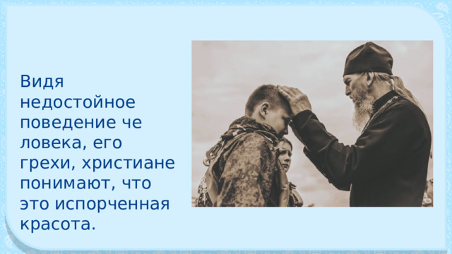 Видя недостойное поведение че­ловека, его грехи, христиане понимают, что это испорчен­ная красота. 