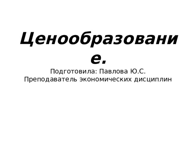   Ценообразование.  Подготовила: Павлова Ю.С.  Преподаватель экономических дисциплин      
