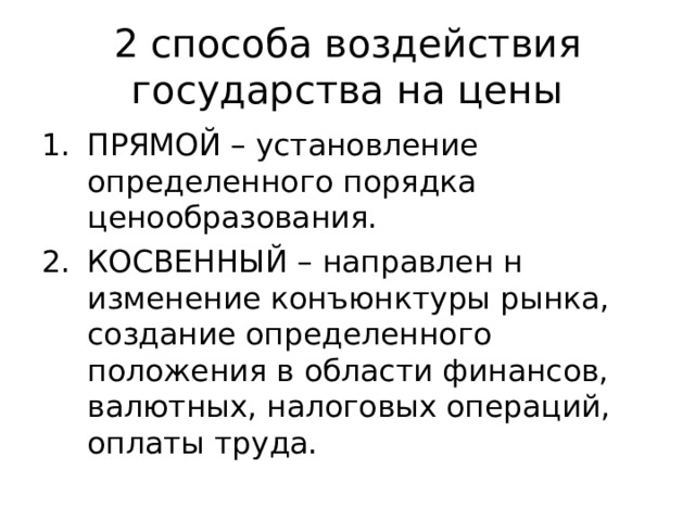 2 способа воздействия государства на цены ПРЯМОЙ – установление определенного порядка ценообразования. КОСВЕННЫЙ – направлен н изменение конъюнктуры рынка, создание определенного положения в области финансов, валютных, налоговых операций, оплаты труда. 