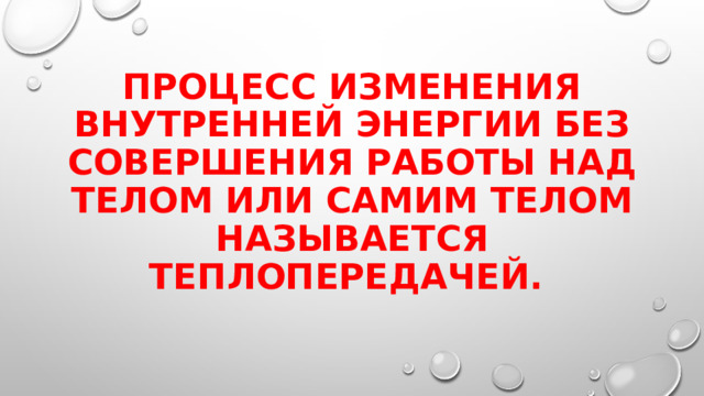 Процесс изменения внутренней энергии без совершения работы над телом или самим телом называется теплопередачей. 