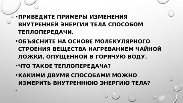 Приведите примеры изменения внутренней энергии тела способом теплопередачи. Объясните на основе молекулярного строения вещества нагреванием чайной ложки, опущенной в горячую воду. Что такое теплопередача? Какими двумя способами можно измерить внутреннюю энергию тела? 