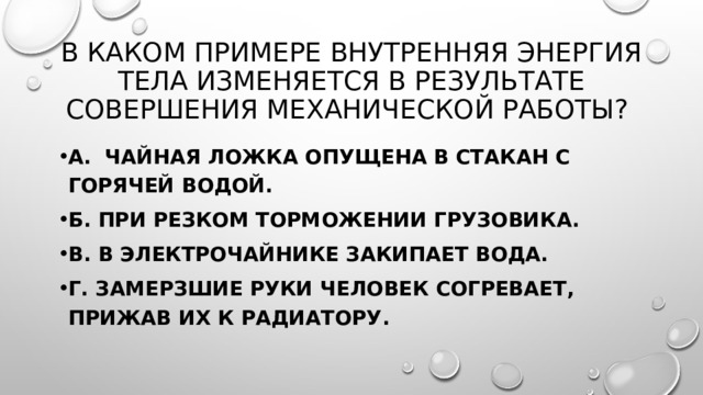 В каком примере внутренняя энергия Тела изменяется В результате совершения механической работы? А. Чайная ложка опущена в стакан с горячей водой. Б. При резком торможении грузовика. В. В электрочайнике закипает вода. Г. Замерзшие Руки человек согревает, прижав их к радиатору. 