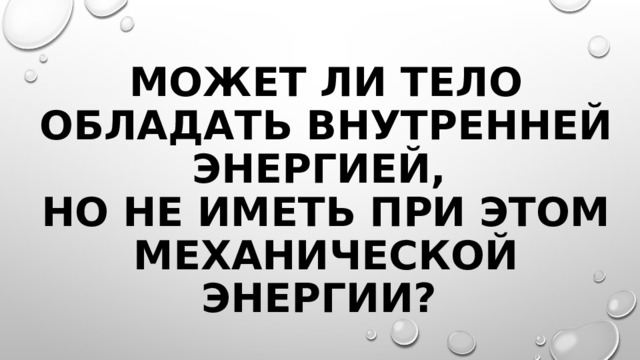 Может ли тело обладать внутренней энергией,  но не иметь при этом механической энергии? 