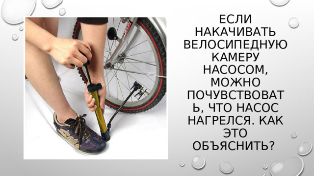 Если накачивать велосипедную камеру насосом, можно почувствовать, что насос нагрелся. Как это объяснить? 