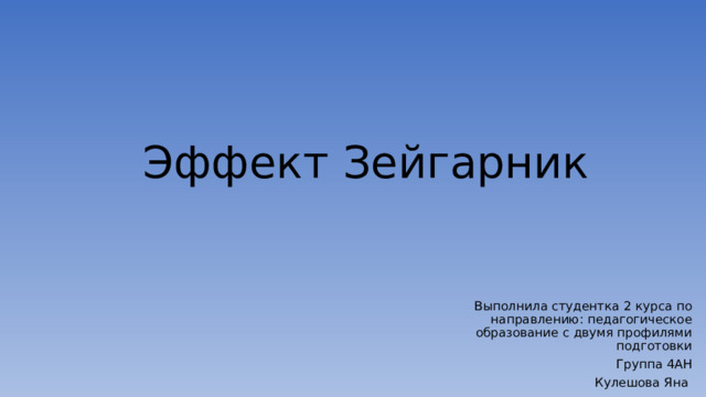   Эффект Зейгарник     Выполнила студентка 2 курса по направлению: педагогическое образование с двумя профилями подготовки Группа 4АН Кулешова Яна 