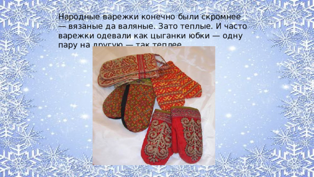 Народные варежки конечно были скромнее — вязаные да валяные. Зато теплые. И часто варежки одевали как цыганки юбки — одну пару на другую — так теплее. 