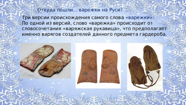 Откуда пошли... варежки на Руси? Три версии происхождения самого слова «варежки»: По одной из версий, слово «варежка» происходит от словосочетания «варяжская рукавица», что предполагает именно варягов создателей данного предмета гардероба. 