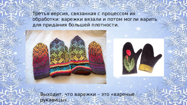 Третья версия, связанная с процессом их обработки: варежки вязали и потом могли варить для придания большей плотности. Выходит, что варежки – это «вареные рукавицы». 