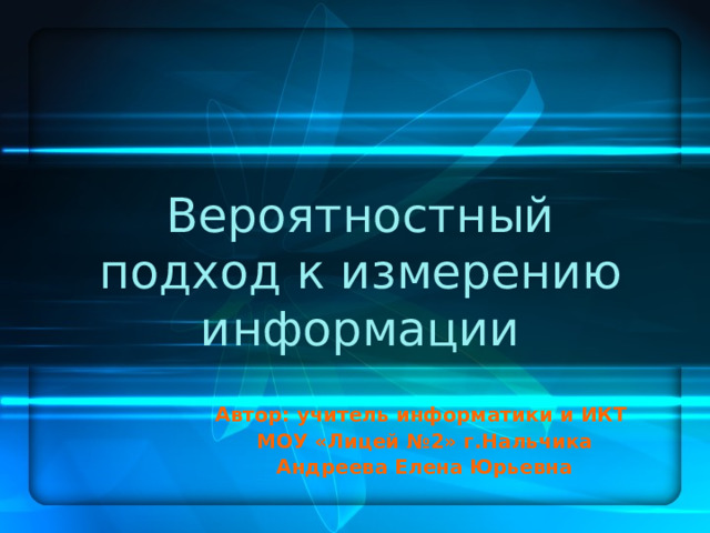 Вероятностный подход к измерению информации Автор: учитель информатики и ИКТ МОУ «Лицей №2» г.Нальчика Андреева Елена Юрьевна 