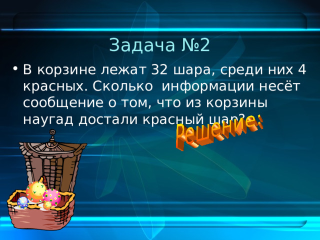 Задача №2 В корзине лежат 32 шара, среди них 4 красных. Сколько информации несёт сообщение о том, что из корзины наугад достали красный шар? 