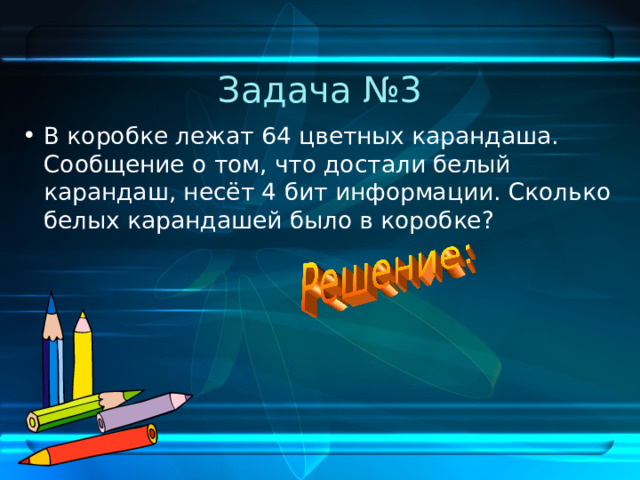 Задача №3 В коробке лежат 64 цветных карандаша. Сообщение о том, что достали белый карандаш, несёт 4 бит информации. Сколько белых карандашей было в коробке? 