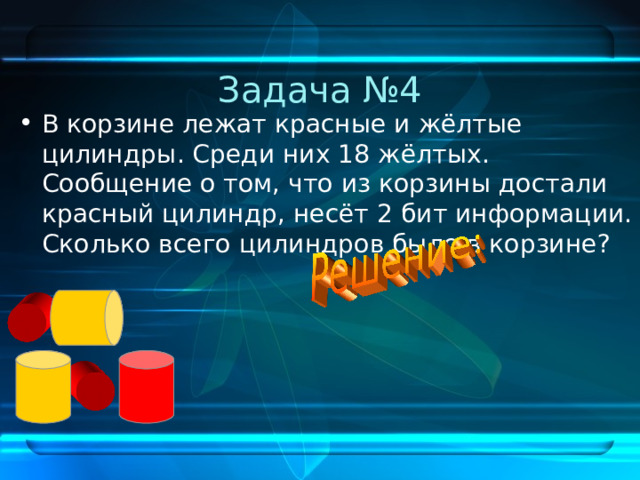 Задача №4 В корзине лежат красные и жёлтые цилиндры. Среди них 18 жёлтых. Сообщение о том, что из корзины достали красный цилиндр, несёт 2 бит информации. Сколько всего цилиндров было в корзине? 