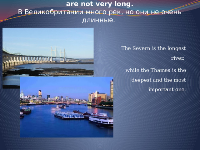 There are a lot of rivers in Great Britain, but they are not very long.  В Великобритании много рек, но они не очень длинные.  The Severn is the longest river, while the Thames is the deepest and the most important one. 