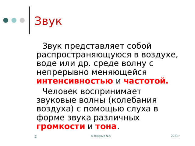 Звук Звук представляет собой распространяющуюся в воздухе, воде или др. среде волну с непрерывно меняющейся интенсивностью  и частотой. Человек воспринимает звуковые волны (колебания воздуха) с помощью слуха в форме звука различных громкости и тона . 2023 г © Bolgova N.A  