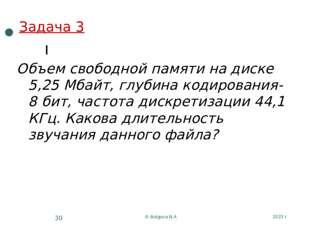 Задача 3 Объем свободной памяти на диске 5,25 Мбайт, глубина кодирования- 8 бит, частота дискретизации 44,1 КГц. Какова длительность звучания данного файла? 2023 г © Bolgova N.A 12 