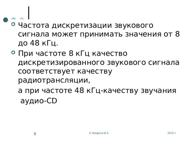 Частота дискретизации звукового сигнала может принимать значения от 8 до 48 кГц. При частоте 8 кГц качество дискретизированного звукового сигнала соответствует качеству радиотрансляции,  а при частоте 48 кГц-качеству звучания  аудио-CD 2023 г © Bolgova N.A 5 