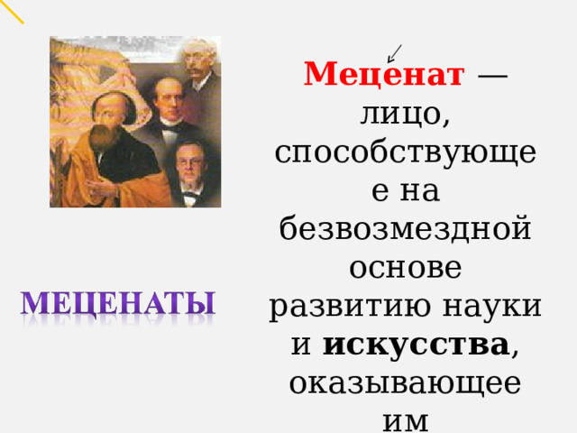 Меценат — лицо, способствующее на безвозмездной основе развитию науки и искусства , оказывающее им материальную помощь из личных средств. 