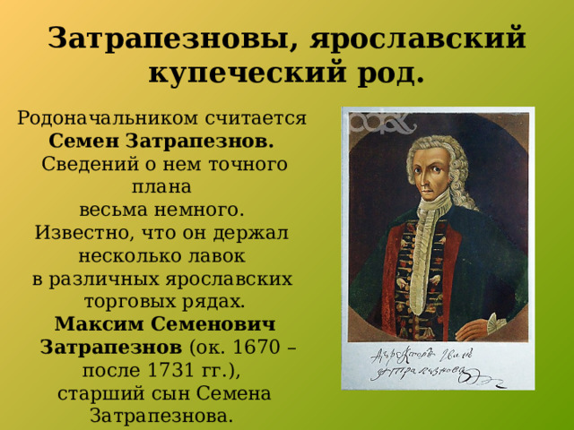 Затрапезновы, ярославский купеческий род. Родоначальником считается Семен Затрапезнов. Сведений о нем точного плана весьма немного. Известно, что он держал несколько лавок в различных ярославских торговых рядах. Максим Семенович  Затрапезнов (ок. 1670 – после 1731 гг.), старший сын Семена Затрапезнова. 