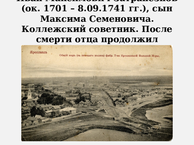 Иван Максимович Затрапезнов (ок. 1701 – 8.09.1741 гг.), сын Максима Семеновича. Коллежский советник. После смерти отца продолжил семейное дело.   