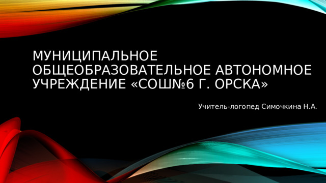 Муниципальное общеобразовательное автономное учреждение «СОШ№6 г. Орска» Учитель-логопед Симочкина Н.А. 