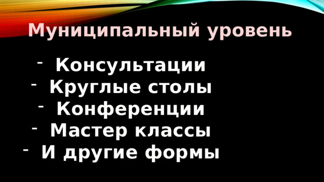 Муниципальный уровень Консультации Круглые столы Конференции Мастер классы И другие формы 