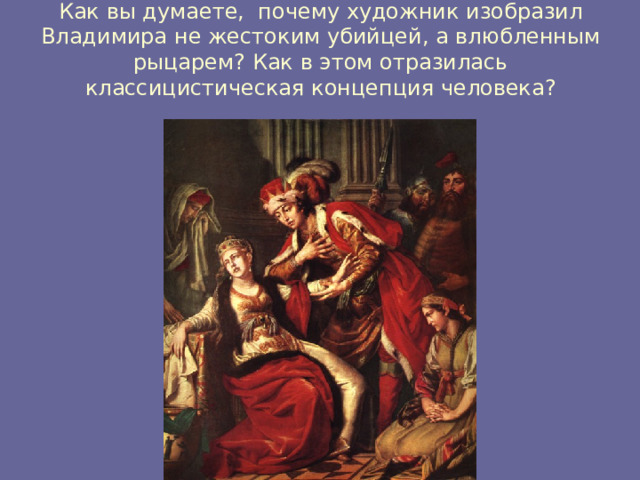 Как вы думаете, почему художник изобразил Владимира не жестоким убийцей, а влюбленным рыцарем? Как в этом отразилась классицистическая концепция человека? 