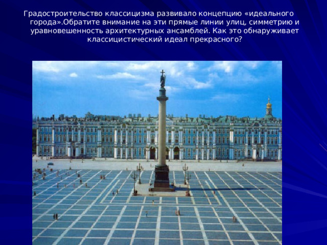 Градостроительство классицизма развивало концепцию «идеального города».Обратите внимание на эти прямые линии улиц, симметрию и уравновешенность архитектурных ансамблей. Как это обнаруживает классицистический идеал прекрасного? 