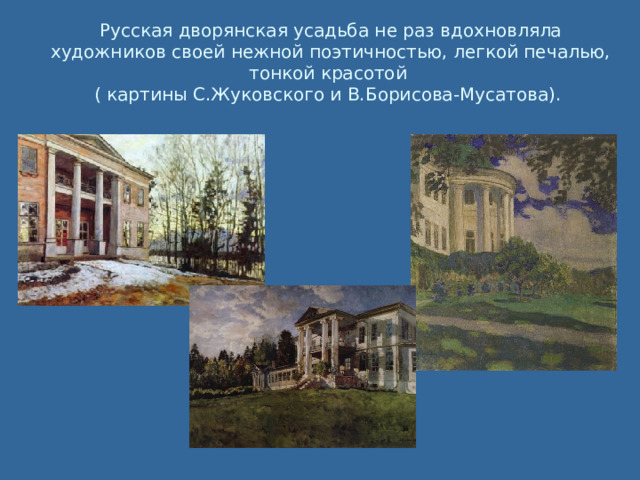 Русская дворянская усадьба не раз вдохновляла художников своей нежной поэтичностью, легкой печалью, тонкой красотой  ( картины С.Жуковского и В.Борисова-Мусатова). 