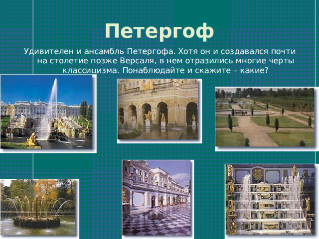 Петергоф Удивителен и ансамбль Петергофа. Хотя он и создавался почти на столетие позже Версаля, в нем отразились многие черты классицизма. Понаблюдайте и скажите – какие? 