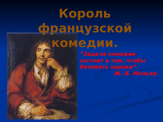 Король французской комедии. “ Задача комедии состоит в том, чтобы бичевать пороки”.  Ж.-Б. Мольер  