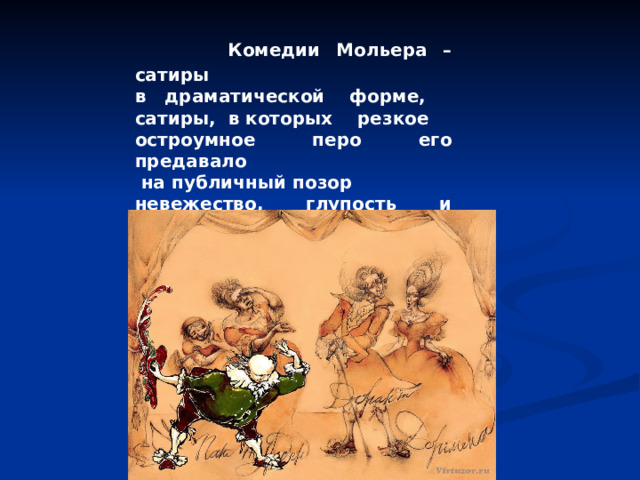  Комедии Мольера – сатиры в драматической форме, сатиры, в которых резкое остроумное перо его предавало  на публичный позор невежество, глупость и подлость.  В.Г.Белинский 