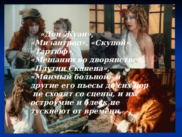  «Дон Жуан», «Мизантроп», «Скупой», «Тартюф», «Мещанин во дворянстве», «Плутни Скапена», «Мнимый больной» и другие его пьесы до сих пор  не сходят со сцены, и их остроумие и блеск не тускнеют от времени.  