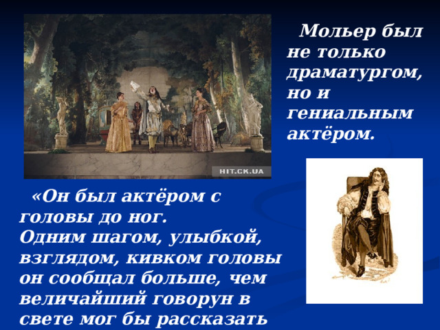  Мольер был не только драматургом, но и гениальным актёром.    «Он был актёром с головы до ног. Одним шагом, улыбкой, взглядом, кивком головы он сообщал больше, чем величайший говорун в свете мог бы рассказать за целый час», - писал о нём один из современников. 