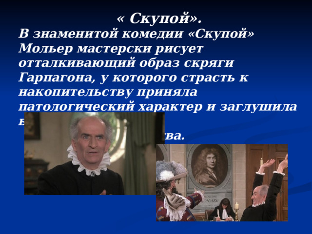 « Скупой». В знаменитой комедии «Скупой» Мольер мастерски рисует отталкивающий образ скряги Гарпагона, у которого страсть к накопительству приняла патологический характер и заглушила все  человеческие чувства. 