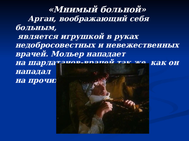«Мнимый больной»  Арган, воображающий себя больным,  является игрушкой в руках недобросовестных и невежественных врачей. Мольер нападает на шарлатанов-врачей так же, как он нападал на прочих лжеучёных.  