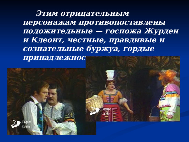  Этим отрицательным персонажам противопоставлены положительные — госпожа Журден и Клеонт, честные, правдивые и сознательные буржуа, гордые принадлежностью к своему классу. 