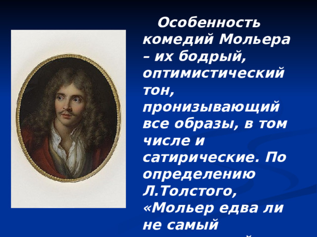  Особенность комедий Мольера – их бодрый, оптимистический тон, пронизывающий все образы, в том числе и сатирические. По определению Л.Толстого, «Мольер едва ли не самый всенародный и потому прекрасный художник нового искусства». 