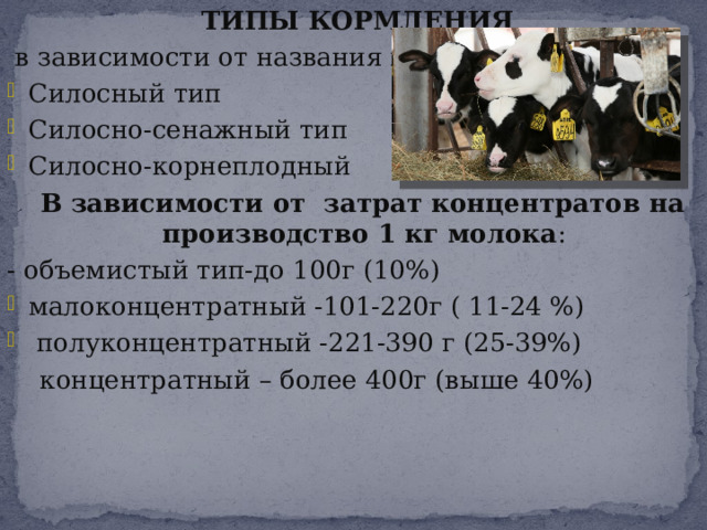  ТИПЫ КОРМЛЕНИЯ  в зависимости от названия корма: Силосный тип Силосно-сенажный тип Силосно-корнеплодный  В зависимости от затрат концентратов на производство 1 кг молока : - объемистый тип-до 100г (10%) малоконцентратный -101-220г ( 11-24 %)  полуконцентратный -221-390 г (25-39%)  концентратный – более 400г (выше 40%) 